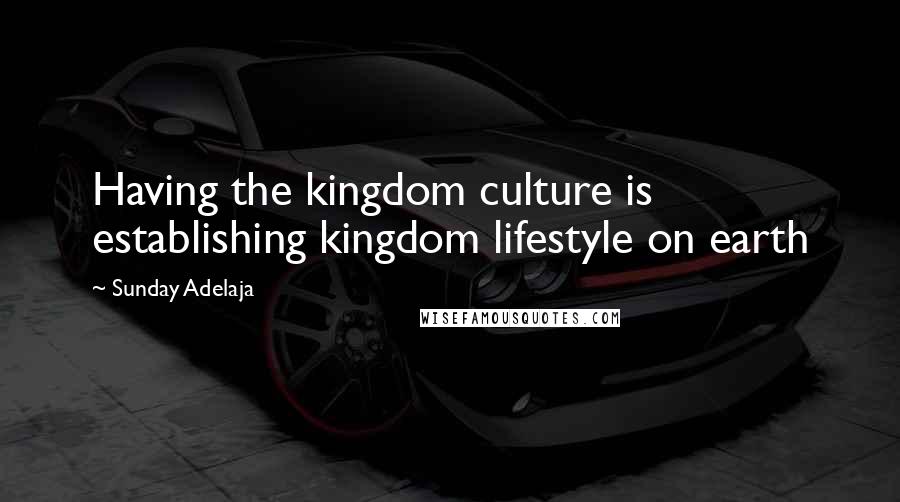 Sunday Adelaja Quotes: Having the kingdom culture is establishing kingdom lifestyle on earth