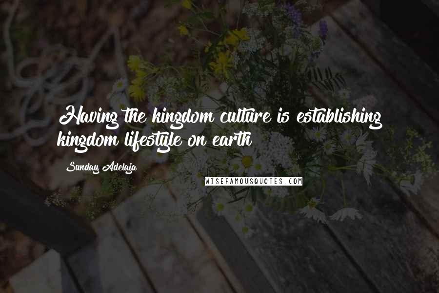 Sunday Adelaja Quotes: Having the kingdom culture is establishing kingdom lifestyle on earth