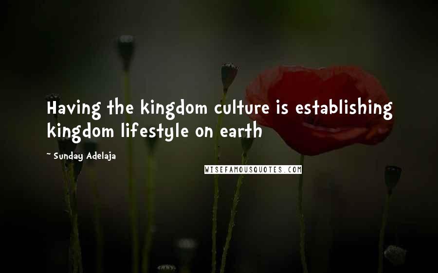 Sunday Adelaja Quotes: Having the kingdom culture is establishing kingdom lifestyle on earth