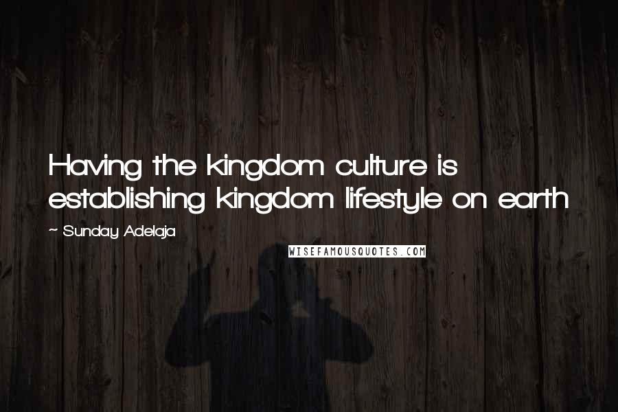 Sunday Adelaja Quotes: Having the kingdom culture is establishing kingdom lifestyle on earth