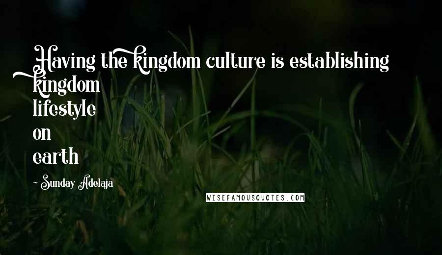 Sunday Adelaja Quotes: Having the kingdom culture is establishing kingdom lifestyle on earth