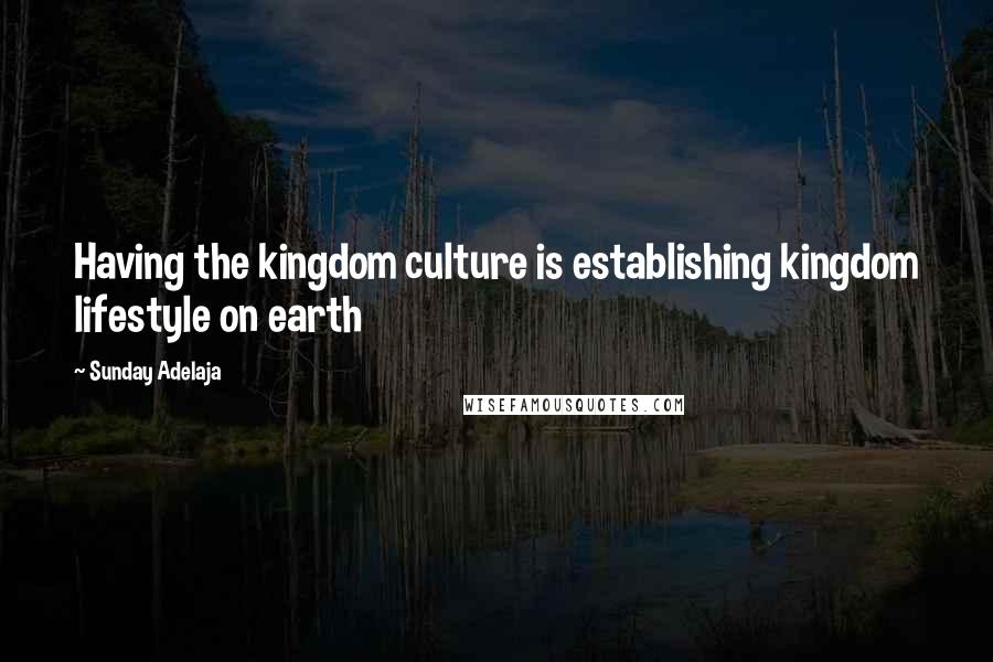 Sunday Adelaja Quotes: Having the kingdom culture is establishing kingdom lifestyle on earth