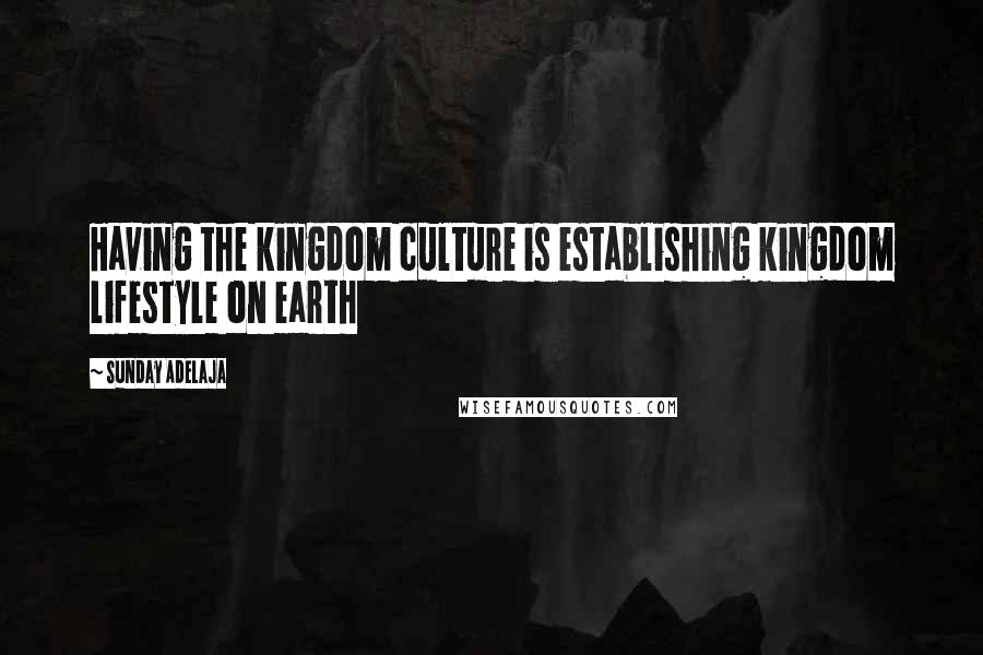 Sunday Adelaja Quotes: Having the kingdom culture is establishing kingdom lifestyle on earth