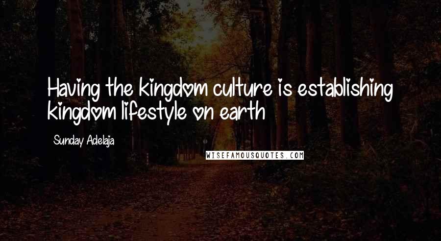 Sunday Adelaja Quotes: Having the kingdom culture is establishing kingdom lifestyle on earth