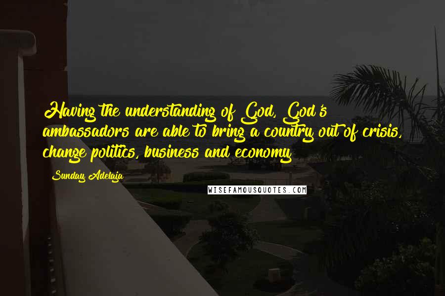 Sunday Adelaja Quotes: Having the understanding of God, God's ambassadors are able to bring a country out of crisis, change politics, business and economy