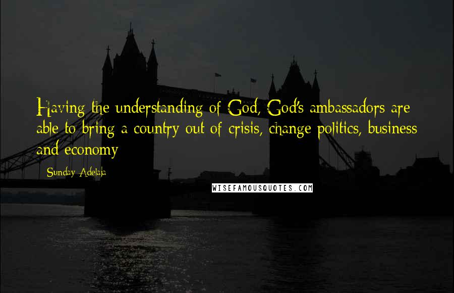 Sunday Adelaja Quotes: Having the understanding of God, God's ambassadors are able to bring a country out of crisis, change politics, business and economy