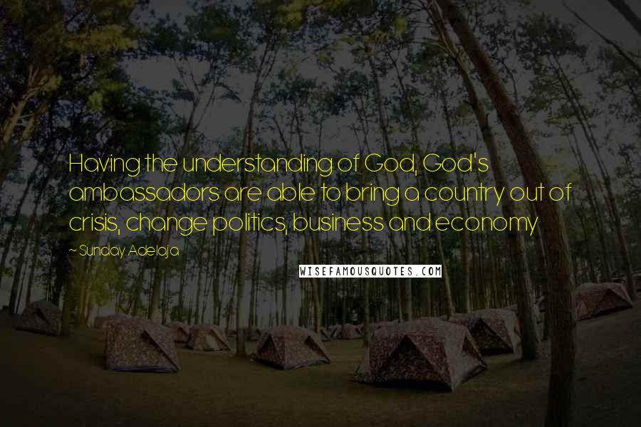 Sunday Adelaja Quotes: Having the understanding of God, God's ambassadors are able to bring a country out of crisis, change politics, business and economy