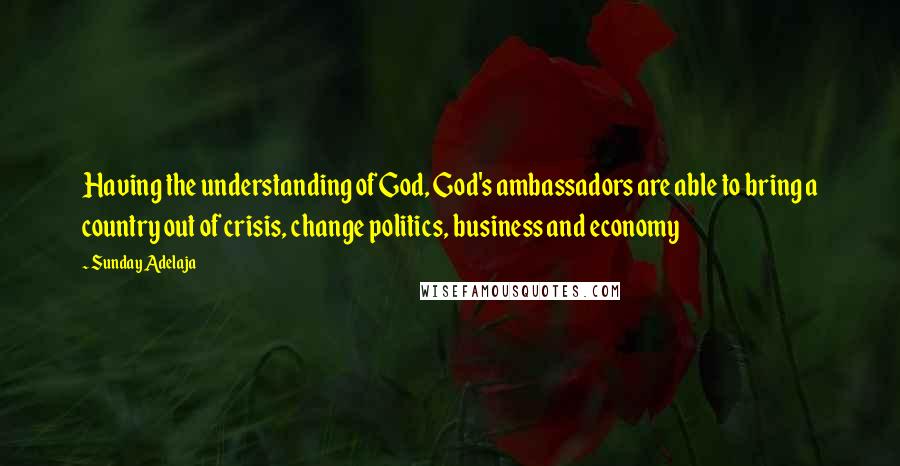 Sunday Adelaja Quotes: Having the understanding of God, God's ambassadors are able to bring a country out of crisis, change politics, business and economy