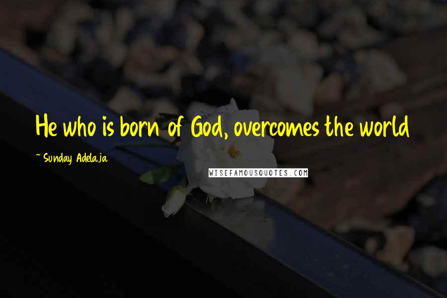 Sunday Adelaja Quotes: He who is born of God, overcomes the world