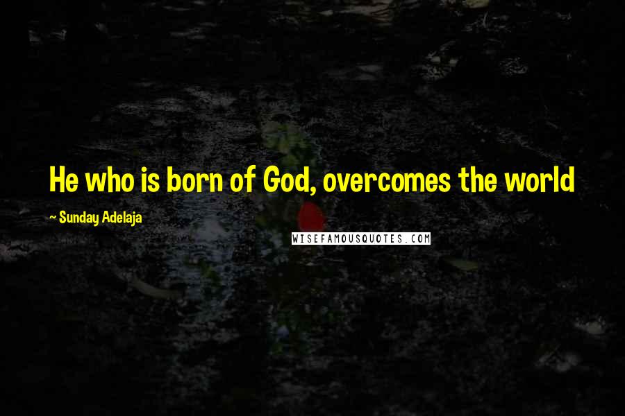 Sunday Adelaja Quotes: He who is born of God, overcomes the world