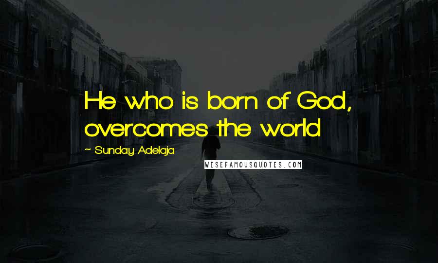 Sunday Adelaja Quotes: He who is born of God, overcomes the world