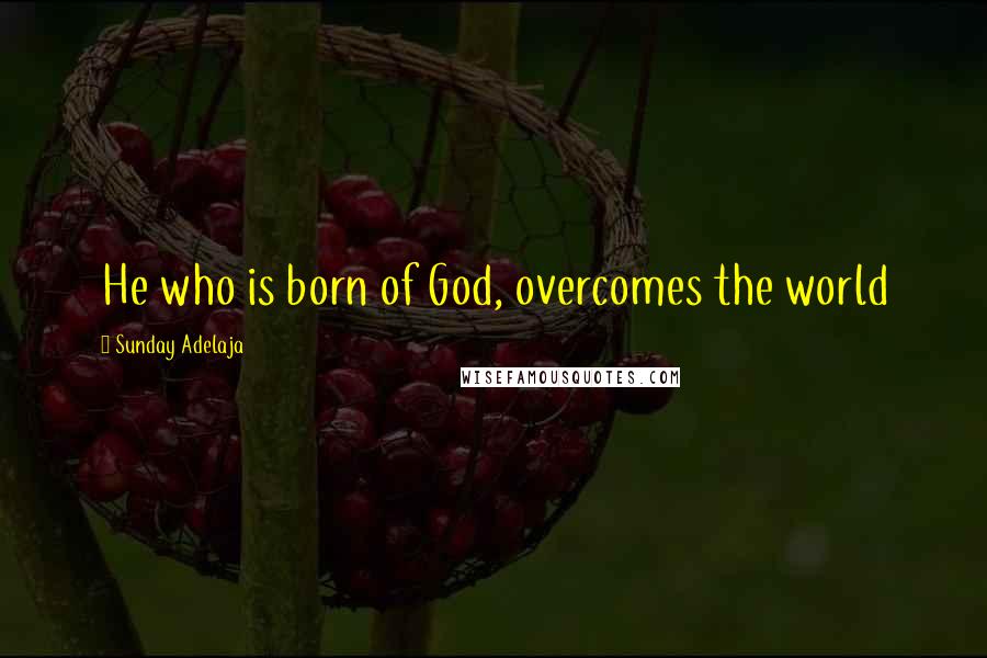 Sunday Adelaja Quotes: He who is born of God, overcomes the world