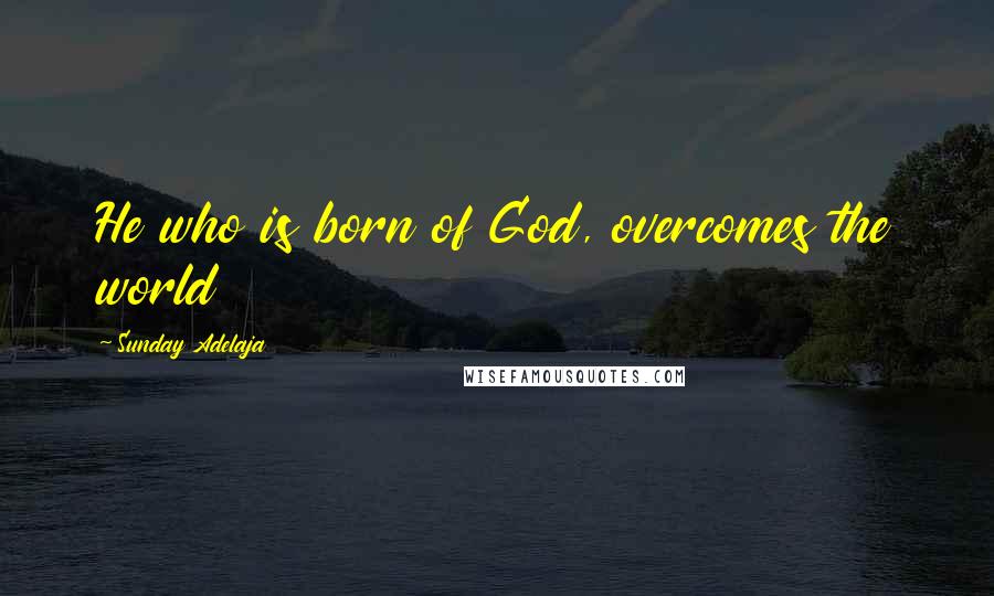 Sunday Adelaja Quotes: He who is born of God, overcomes the world