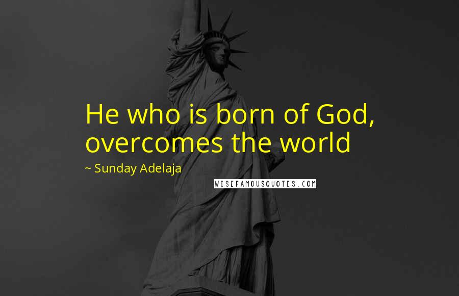 Sunday Adelaja Quotes: He who is born of God, overcomes the world