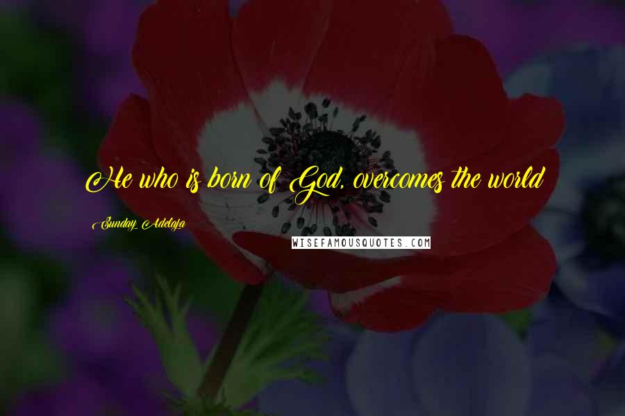 Sunday Adelaja Quotes: He who is born of God, overcomes the world