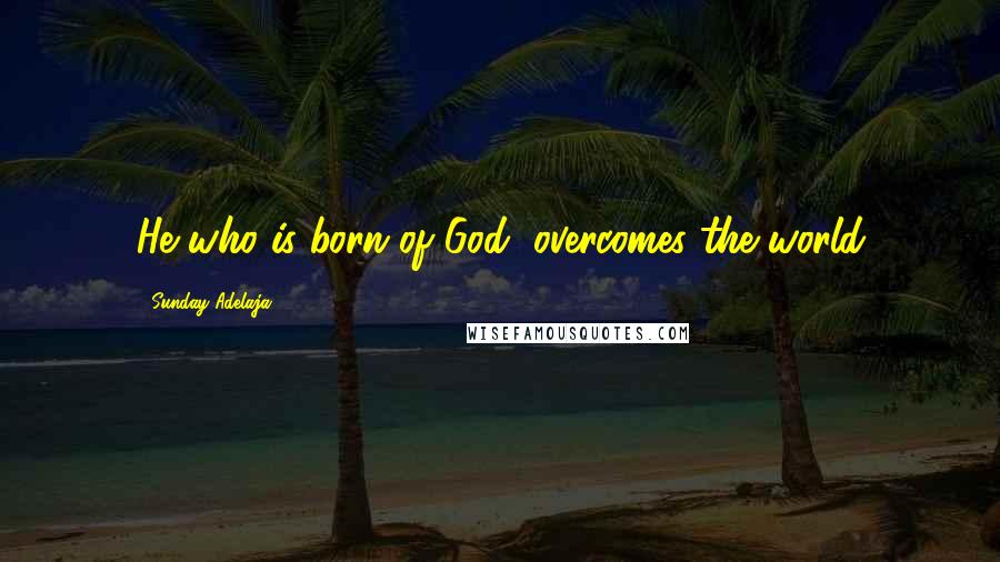 Sunday Adelaja Quotes: He who is born of God, overcomes the world