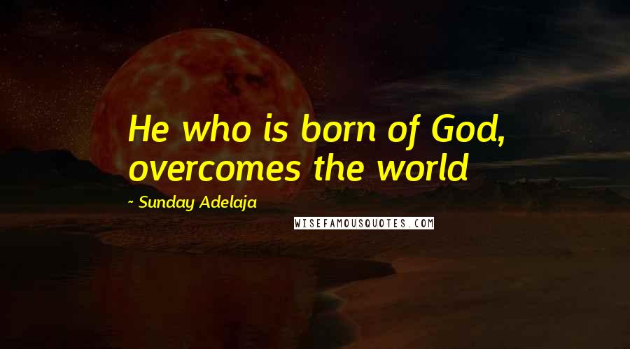 Sunday Adelaja Quotes: He who is born of God, overcomes the world