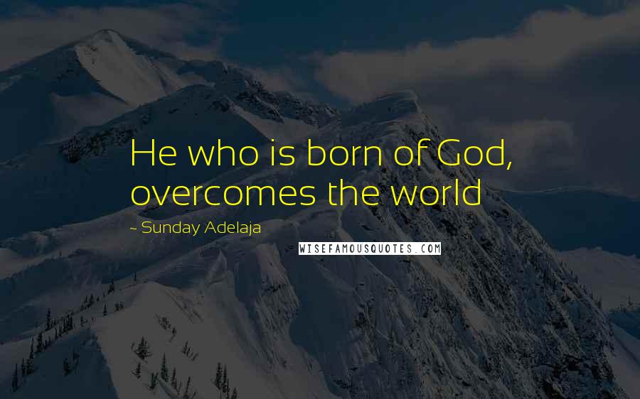 Sunday Adelaja Quotes: He who is born of God, overcomes the world