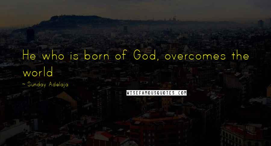 Sunday Adelaja Quotes: He who is born of God, overcomes the world