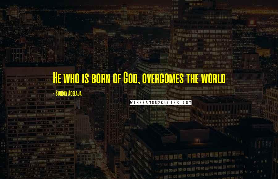 Sunday Adelaja Quotes: He who is born of God, overcomes the world