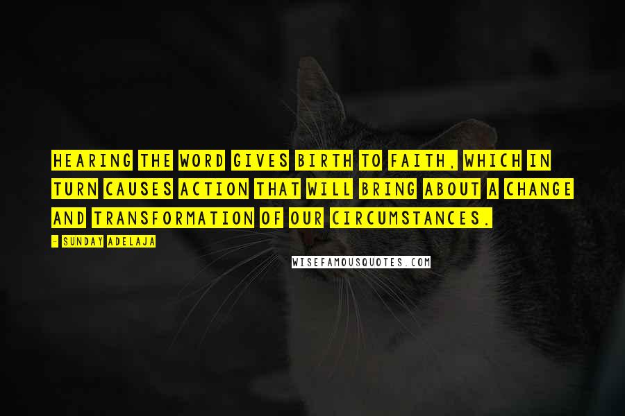 Sunday Adelaja Quotes: Hearing the Word gives birth to faith, which in turn causes action that will bring about a change and transformation of our circumstances.