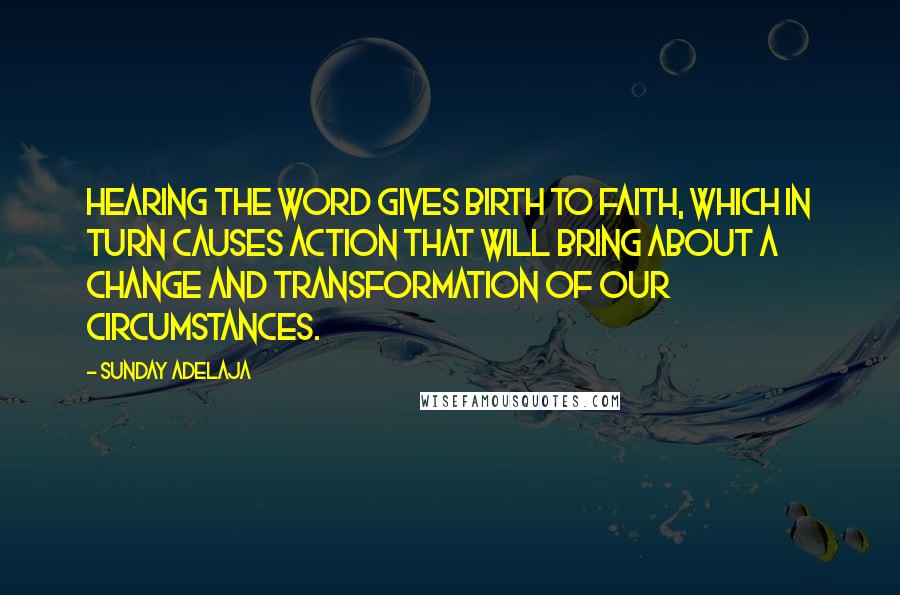 Sunday Adelaja Quotes: Hearing the Word gives birth to faith, which in turn causes action that will bring about a change and transformation of our circumstances.