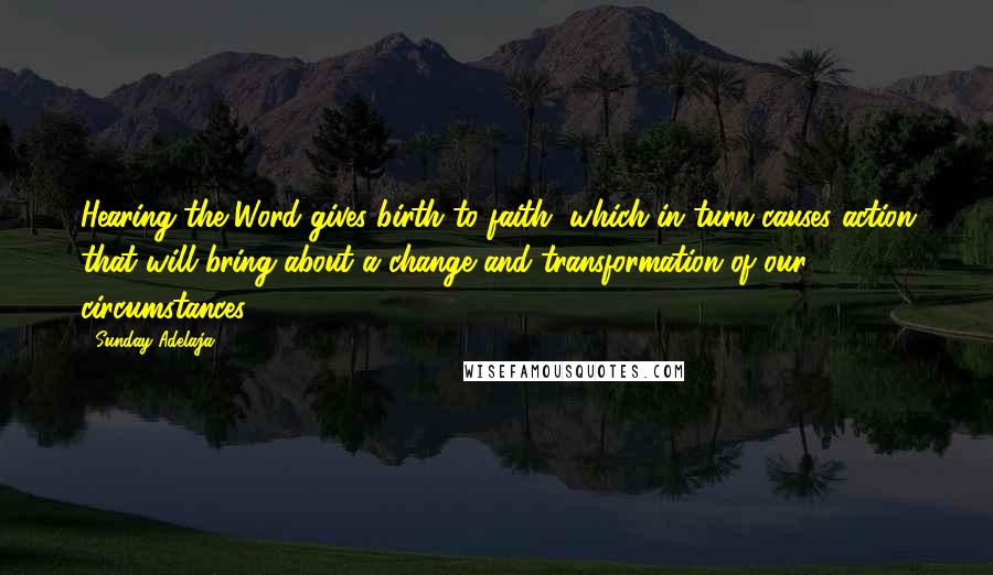 Sunday Adelaja Quotes: Hearing the Word gives birth to faith, which in turn causes action that will bring about a change and transformation of our circumstances.