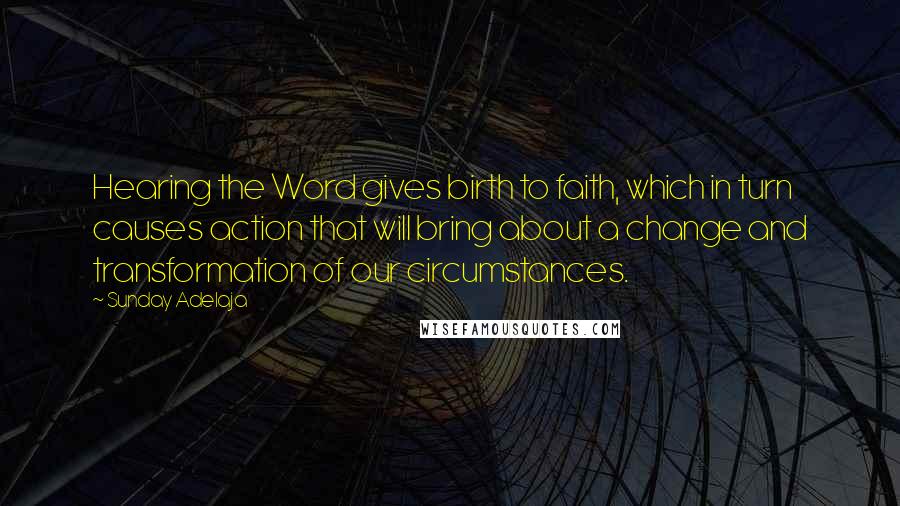 Sunday Adelaja Quotes: Hearing the Word gives birth to faith, which in turn causes action that will bring about a change and transformation of our circumstances.