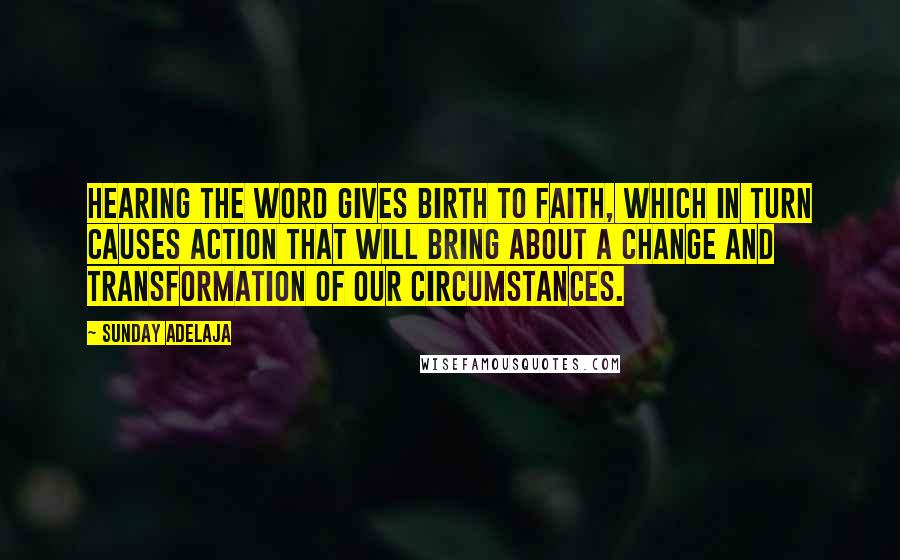 Sunday Adelaja Quotes: Hearing the Word gives birth to faith, which in turn causes action that will bring about a change and transformation of our circumstances.