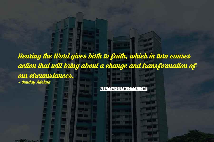 Sunday Adelaja Quotes: Hearing the Word gives birth to faith, which in turn causes action that will bring about a change and transformation of our circumstances.