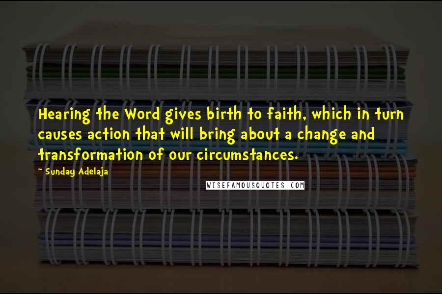 Sunday Adelaja Quotes: Hearing the Word gives birth to faith, which in turn causes action that will bring about a change and transformation of our circumstances.