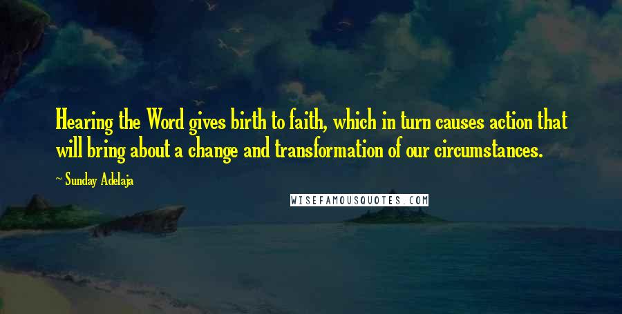 Sunday Adelaja Quotes: Hearing the Word gives birth to faith, which in turn causes action that will bring about a change and transformation of our circumstances.