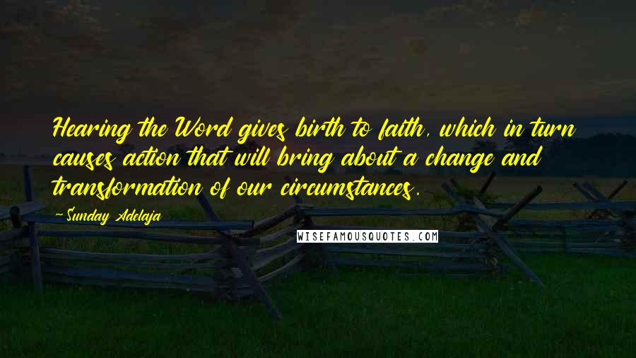 Sunday Adelaja Quotes: Hearing the Word gives birth to faith, which in turn causes action that will bring about a change and transformation of our circumstances.