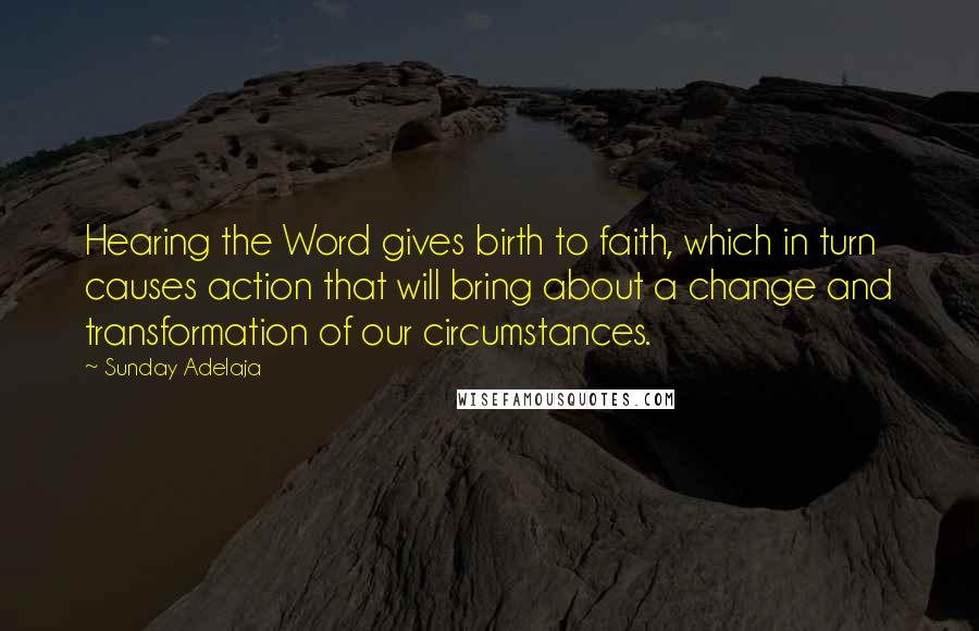 Sunday Adelaja Quotes: Hearing the Word gives birth to faith, which in turn causes action that will bring about a change and transformation of our circumstances.