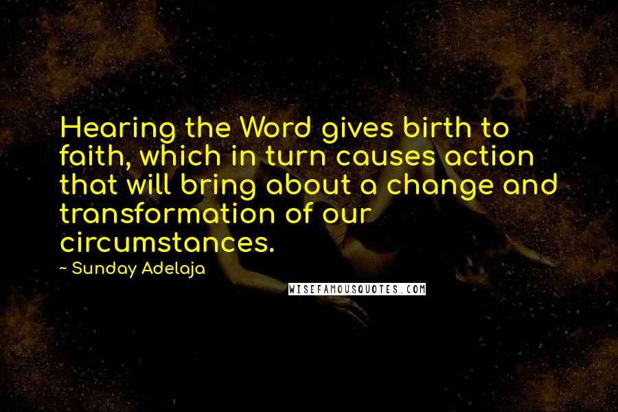 Sunday Adelaja Quotes: Hearing the Word gives birth to faith, which in turn causes action that will bring about a change and transformation of our circumstances.