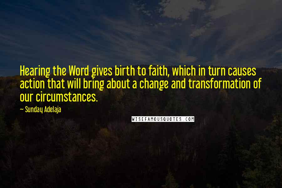 Sunday Adelaja Quotes: Hearing the Word gives birth to faith, which in turn causes action that will bring about a change and transformation of our circumstances.