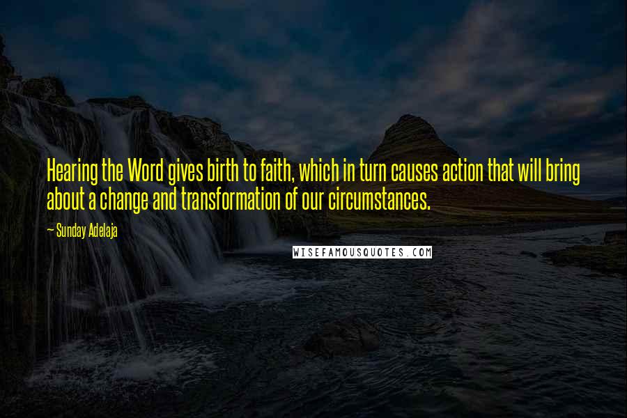 Sunday Adelaja Quotes: Hearing the Word gives birth to faith, which in turn causes action that will bring about a change and transformation of our circumstances.