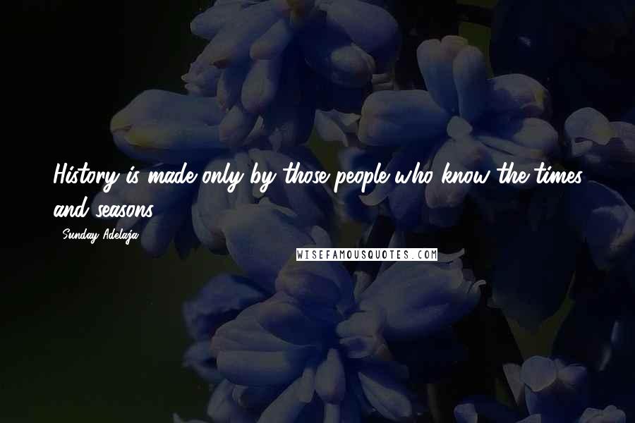 Sunday Adelaja Quotes: History is made only by those people who know the times and seasons.