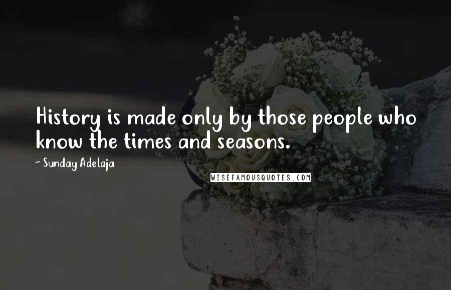 Sunday Adelaja Quotes: History is made only by those people who know the times and seasons.