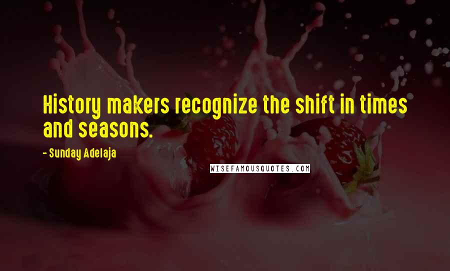 Sunday Adelaja Quotes: History makers recognize the shift in times and seasons.