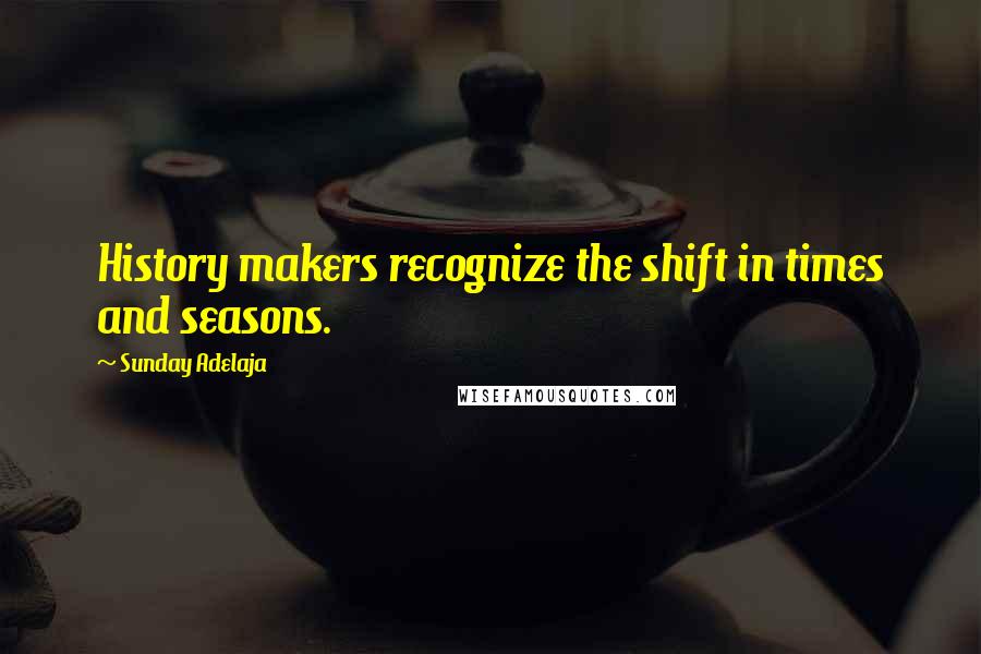 Sunday Adelaja Quotes: History makers recognize the shift in times and seasons.