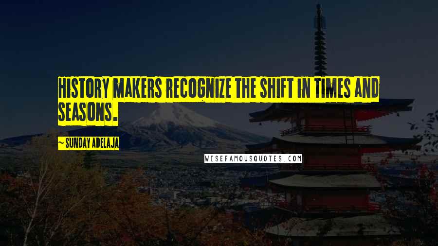 Sunday Adelaja Quotes: History makers recognize the shift in times and seasons.