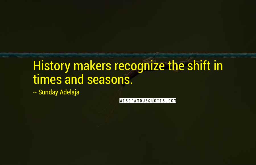 Sunday Adelaja Quotes: History makers recognize the shift in times and seasons.