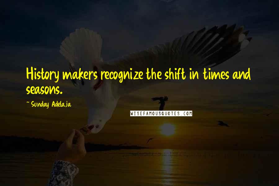 Sunday Adelaja Quotes: History makers recognize the shift in times and seasons.
