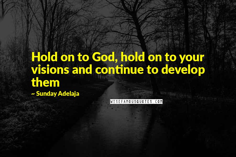 Sunday Adelaja Quotes: Hold on to God, hold on to your visions and continue to develop them