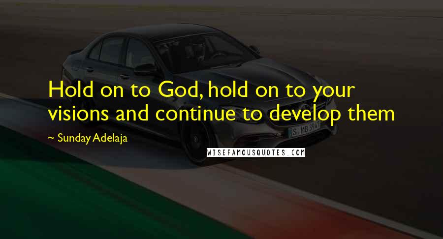 Sunday Adelaja Quotes: Hold on to God, hold on to your visions and continue to develop them