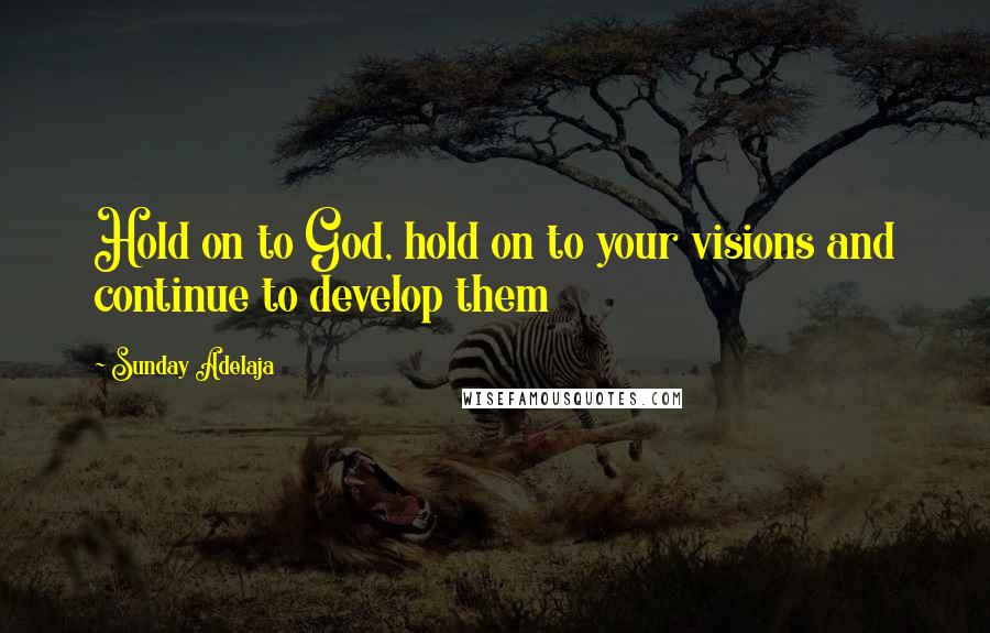 Sunday Adelaja Quotes: Hold on to God, hold on to your visions and continue to develop them