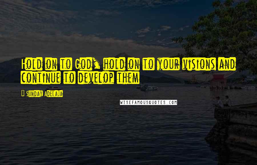 Sunday Adelaja Quotes: Hold on to God, hold on to your visions and continue to develop them