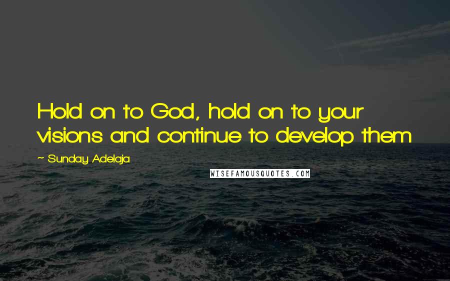 Sunday Adelaja Quotes: Hold on to God, hold on to your visions and continue to develop them