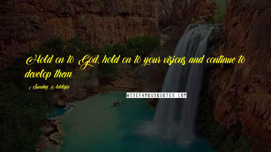 Sunday Adelaja Quotes: Hold on to God, hold on to your visions and continue to develop them